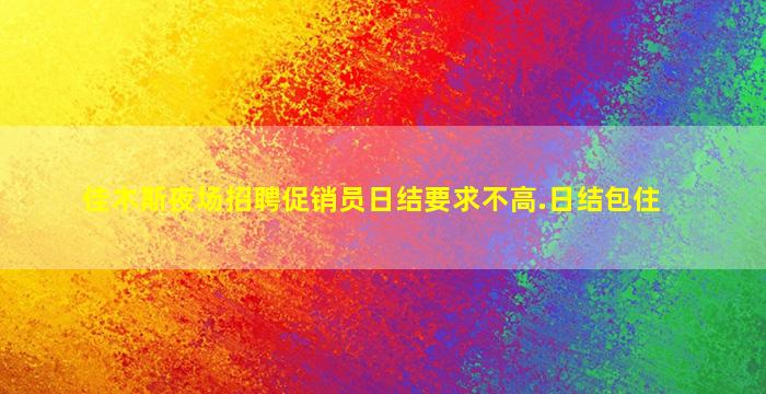 佳木斯夜场招聘促销员日结要求不高.日结包住